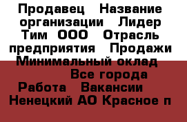 Продавец › Название организации ­ Лидер Тим, ООО › Отрасль предприятия ­ Продажи › Минимальный оклад ­ 16 000 - Все города Работа » Вакансии   . Ненецкий АО,Красное п.